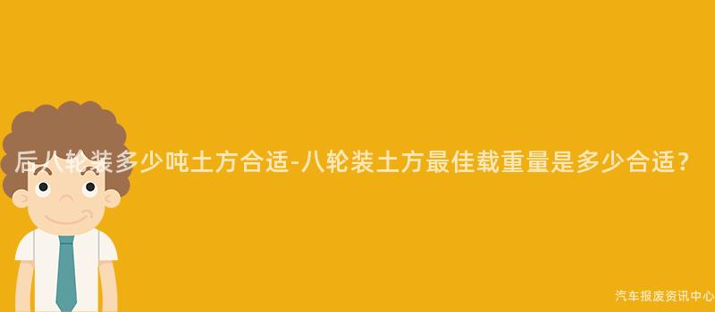后八轮装多少吨土方合适-八轮装土方最佳载重量是多少合适？