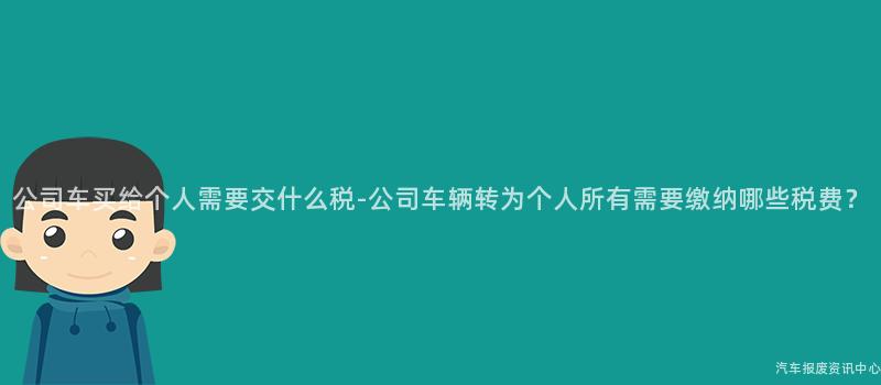 公司车买给个人需要交什么税-公司车辆转为个人所有需要缴纳哪些税费？