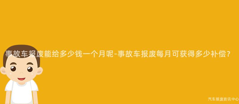 事故车报废能给多少钱一个月呢-事故车报废每月可获得多少补偿？