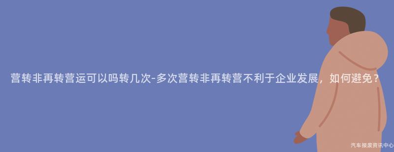 营转非再转营运可以吗转几次-多次营转非再转营不利于企业发展，如何避免？