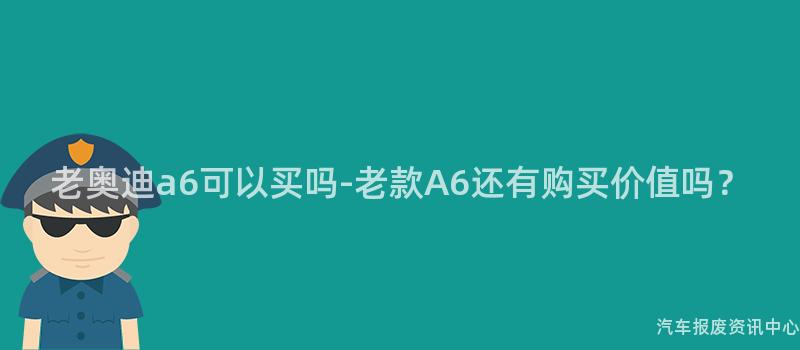 老奥迪a6可以买吗-老款A6还有购买价值吗？