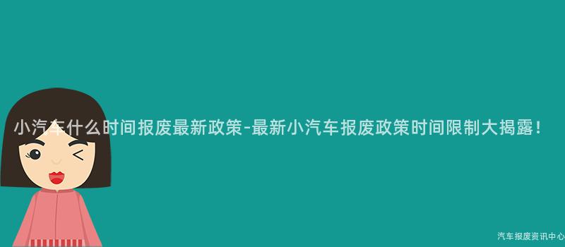 小汽车什么时间报废最新政策-最新小汽车报废政策时间限制大揭露！