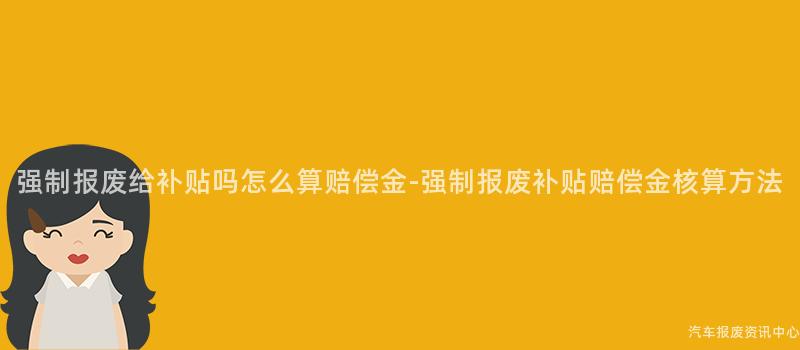 强制报废给补贴吗怎么算赔偿金-强制报废补贴赔偿金核算方法