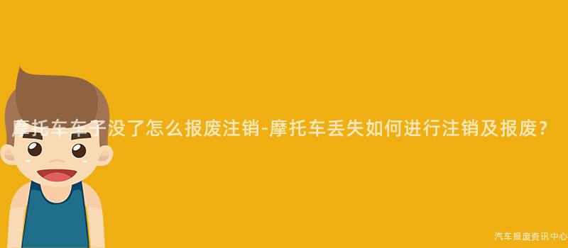 摩托车车子没了怎么报废注销-摩托车丢失如何进行注销及报废？