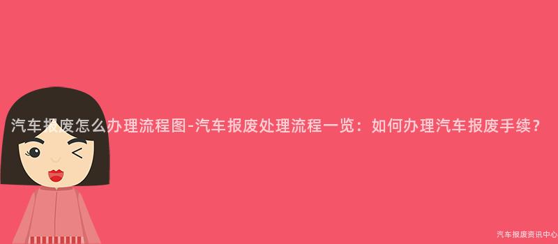 汽车报废怎么办理流程图-汽车报废处理流程一览：如何办理汽车报废手续？