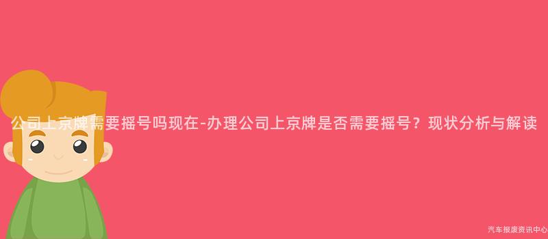 公司上京牌需要摇号吗现在-办理公司上京牌是否需要摇号？现状分析与解读