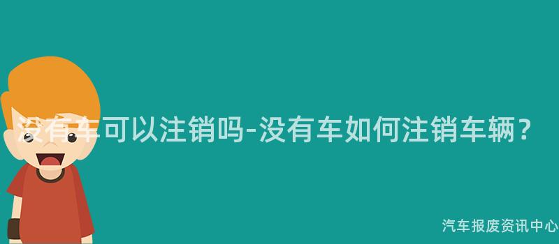 没有车可以注销吗-没有车如何注销车辆？