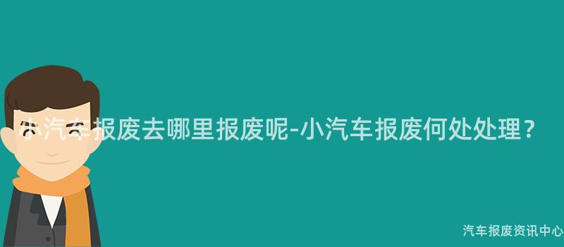 小汽车报废去哪里报废呢-小汽车报废何处处理？