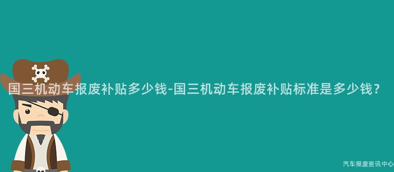 国三机动车报废补贴多少钱-国三机动车报废补贴标准是多少钱？