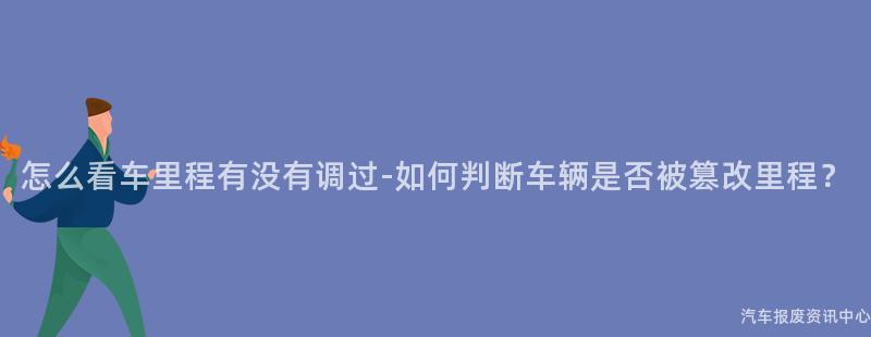 怎么看车里程有没有调过-如何判断车辆是否被篡改里程？