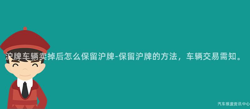 沪牌车辆卖掉后怎么保留沪牌-保留沪牌的方法，车辆交易需知。