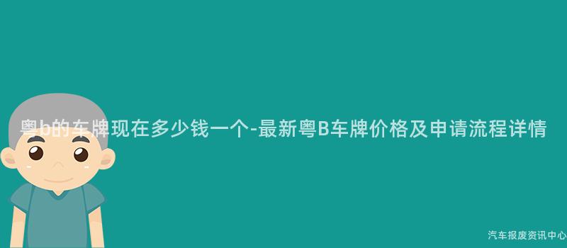 粤b的车牌现在多少钱一个-最新粤B车牌价格及申请流程详情