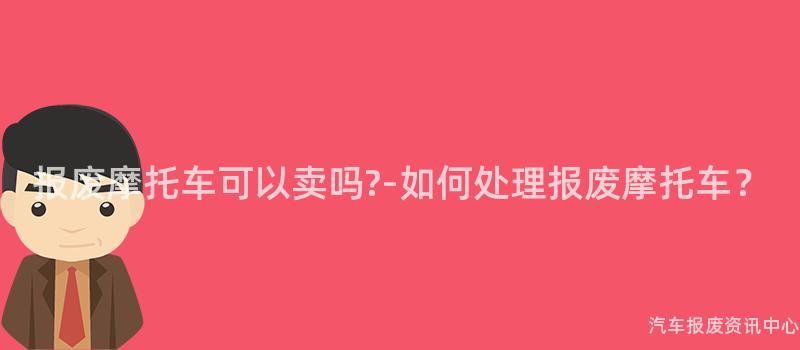 报废摩托车可以卖吗?-如何处理报废摩托车？