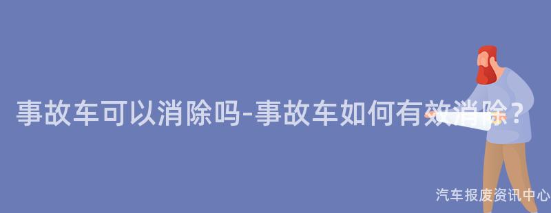 事故车可以消除吗-事故车如何有效消除？