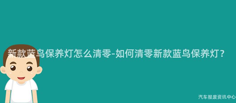 新款蓝鸟保养灯怎么清零-如何清零新款蓝鸟保养灯？