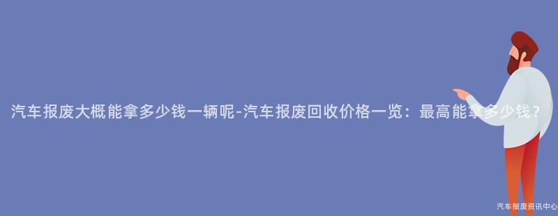 汽车报废大概能拿多少钱一辆呢-汽车报废回收价格一览：最高能拿多少钱？