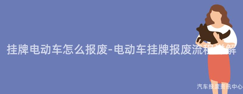 挂牌电动车怎么报废-电动车挂牌报废流程详解