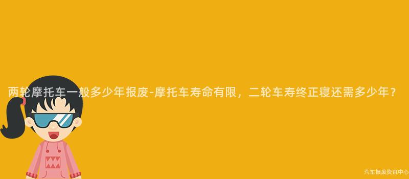 两轮摩托车一般多少年报废-摩托车寿命有限，二轮车寿终正寝还需多少年？