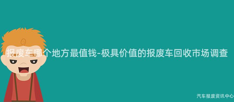 报废车哪个地方最值钱-极具价值的报废车回收市场调查