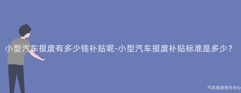 小型汽车报废有多少钱补贴呢-小型汽车报废补贴标准是多少？