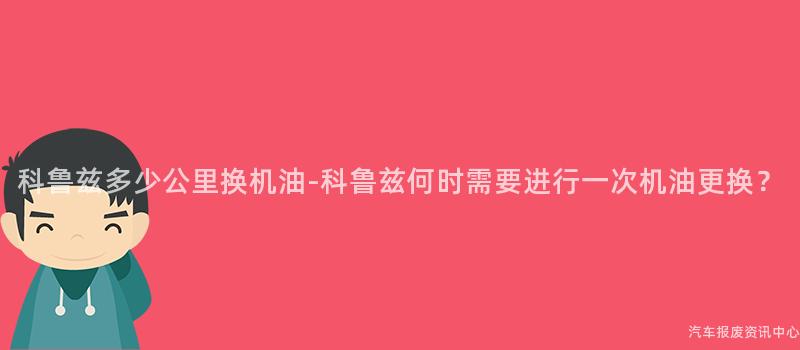 科鲁兹多少公里换机油-科鲁兹何时需要进行一次机油更换？