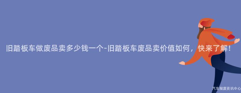旧踏板车做废品卖多少钱一个-旧踏板车废品卖价值如何，快来了解！