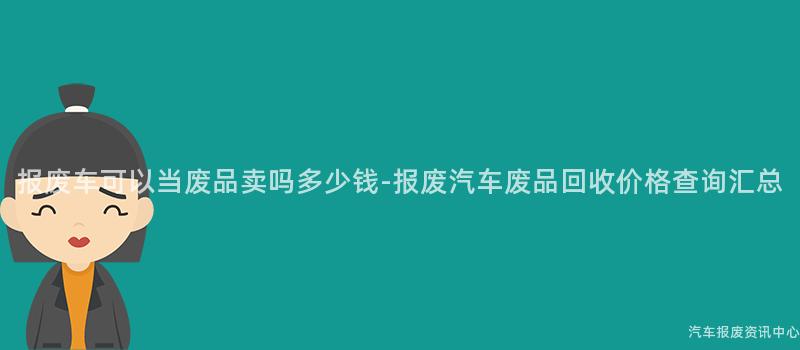 报废车可以当废品卖吗多少钱-报废汽车废品回收价格查询汇总