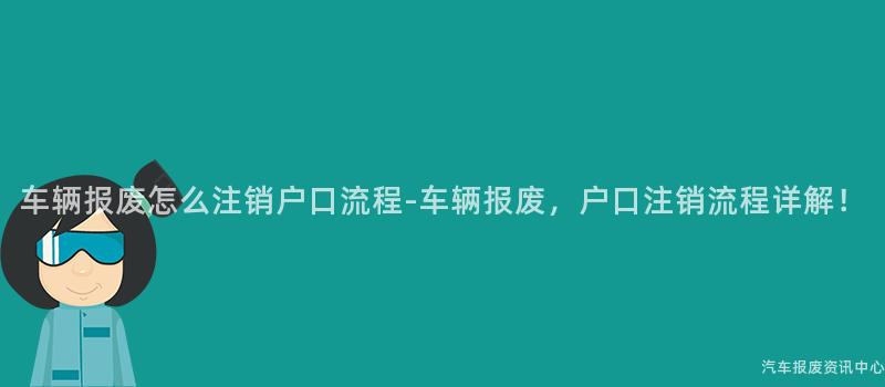 车辆报废怎么注销户口流程-车辆报废，户口注销流程详解！