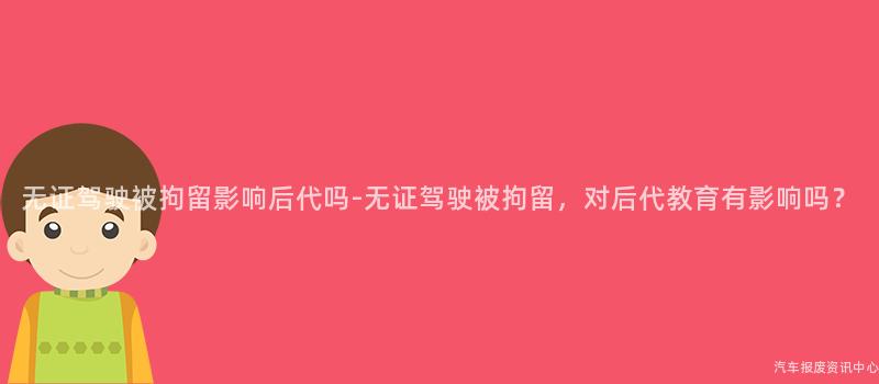 无证驾驶被拘留影响后代吗-无证驾驶被拘留，对后代教育有影响吗？