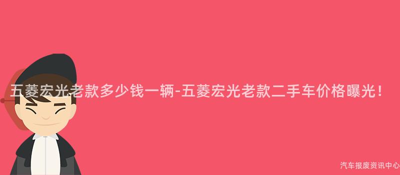 五菱宏光老款多少钱一辆-五菱宏光老款二手车价格曝光！