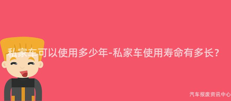 私家车可以使用多少年-私家车使用寿命有多长？