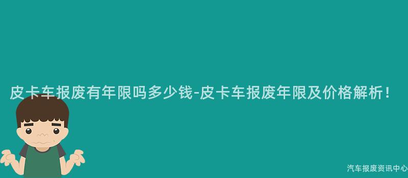皮卡车报废有年限吗多少钱-皮卡车报废年限及价格解析！