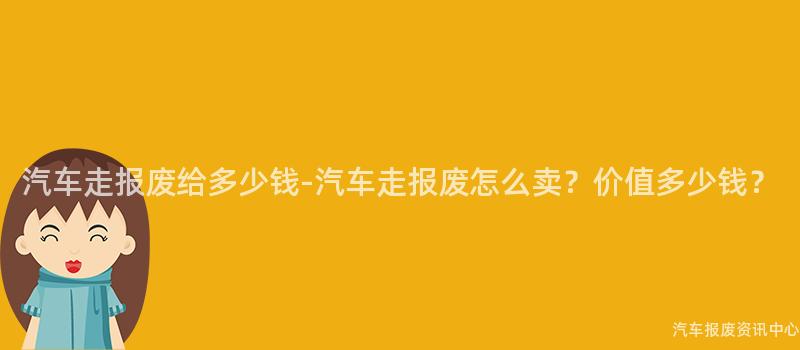 汽车走报废给多少钱-汽车走报废怎么卖？价值多少钱？