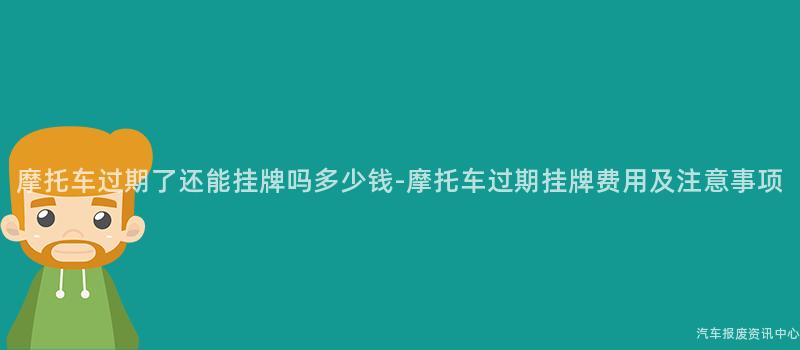 摩托车过期了还能挂牌吗多少钱-摩托车过期挂牌费用及注意事项
