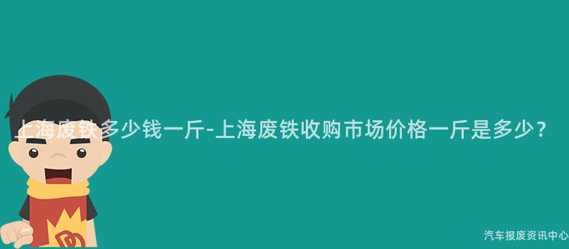 上海废铁多少钱一斤-上海废铁收购市场价格一斤是多少？