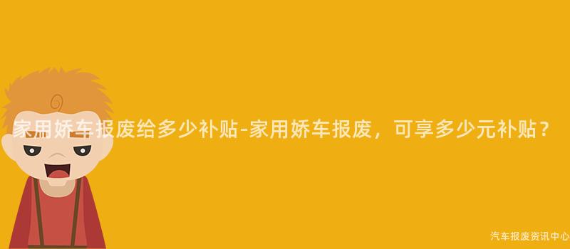 家用娇车报废给多少补贴-家用娇车报废，可享多少元补贴？