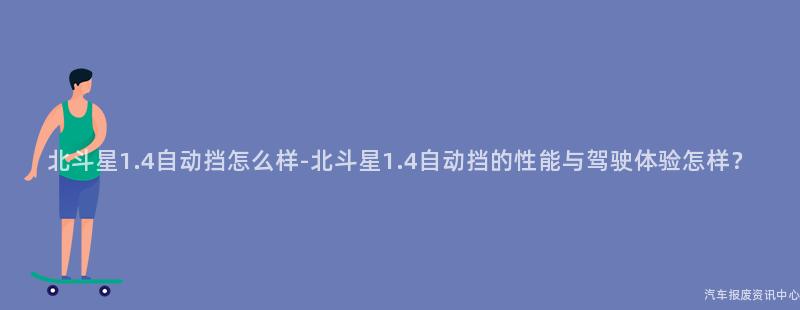 北斗星1.4自动挡怎么样-北斗星1.4自动挡的性能与驾驶体验怎样？