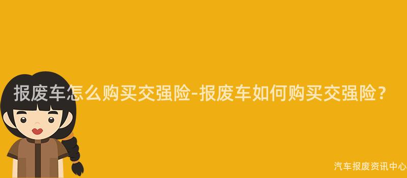 报废车怎么购买交强险-报废车如何购买交强险？