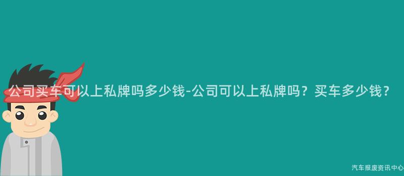 公司买车可以上私牌吗多少钱-公司可以上私牌吗？买车多少钱？