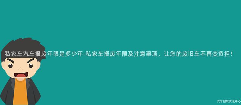 私家车汽车报废年限是多少年-私家车报废年限及注意事项，让您的废旧车不再变负担！