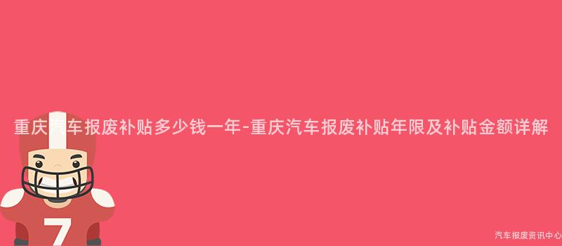 重庆汽车报废补贴多少钱一年-重庆汽车报废补贴年限及补贴金额详解