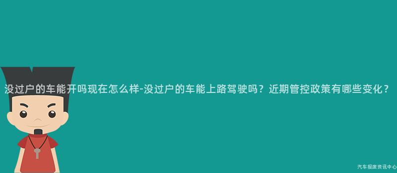 没过户的车能开吗现在怎么样-没过户的车能上路驾驶吗？近期管控政策有哪些变化？