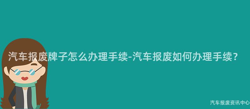 汽车报废牌子怎么办理手续-汽车报废如何办理手续？