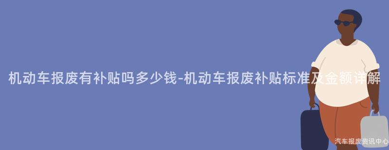 机动车报废有补贴吗多少钱-机动车报废补贴标准及金额详解