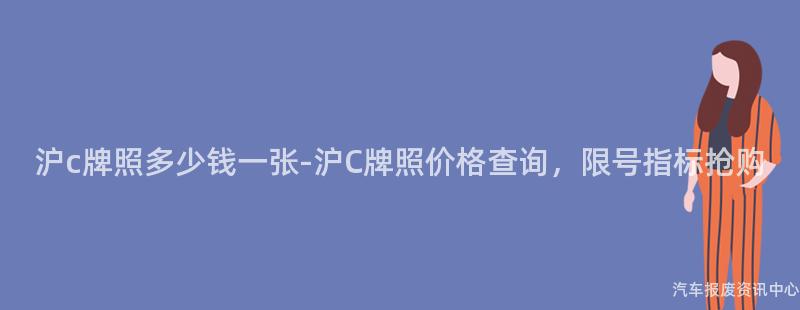 沪c牌照多少钱一张-沪C牌照价格查询，限号指标抢购