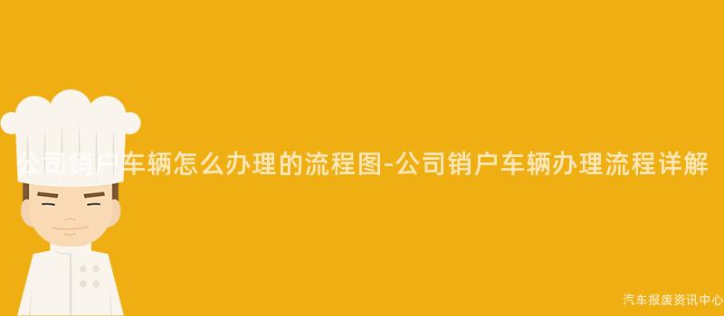 公司销户车辆怎么办理的流程图-公司销户车辆办理流程详解