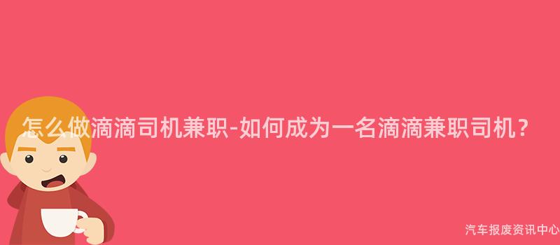 怎么做滴滴司机兼职-如何成为一名滴滴兼职司机？