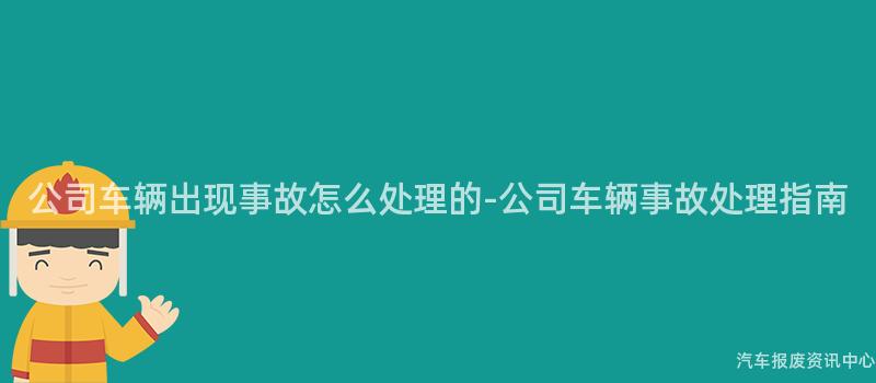 公司车辆出现事故怎么处理的-公司车辆事故处理指南