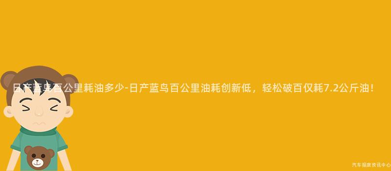 日产蓝鸟百公里耗油多少-日产蓝鸟百公里油耗创新低，轻松破百仅耗7.2公斤油！