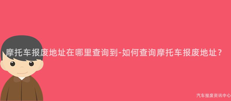 摩托车报废地址在哪里查询到-如何查询摩托车报废地址？